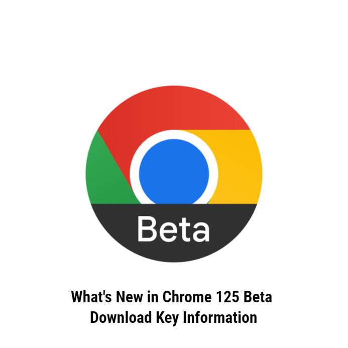 What's New in Chrome 125 Beta Download Key Information